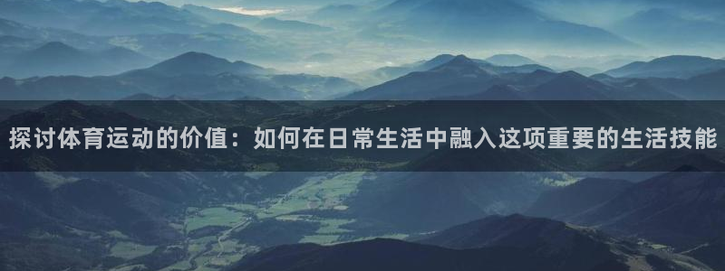 探讨体育运动的价值：如何在日常生活中融入这项重要的生活技能