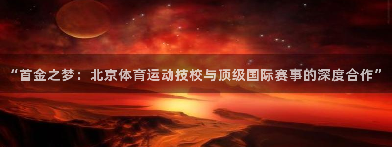 “首金之梦：北京体育运动技校与顶级国际赛事的深度合作”